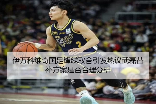 伊万科维奇国足锋线取舍引发热议武磊替补方案是否合理分析