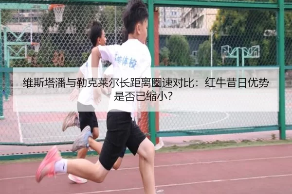 维斯塔潘与勒克莱尔长距离圈速对比：红牛昔日优势是否已缩小？